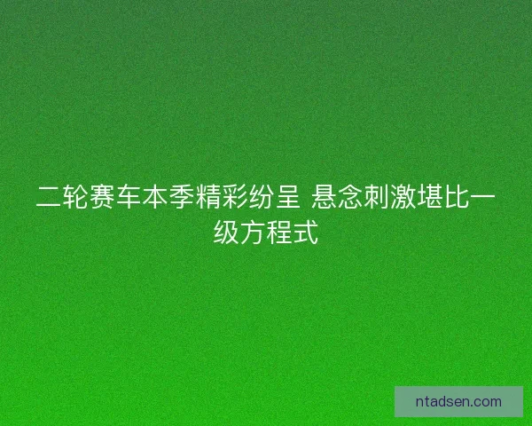 二轮赛车本季精彩纷呈 悬念刺激堪比一级方程式