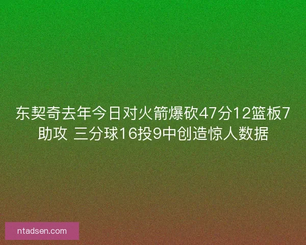 东契奇去年今日对火箭爆砍47分12篮板7助攻 三分球16投9中创造惊人数据