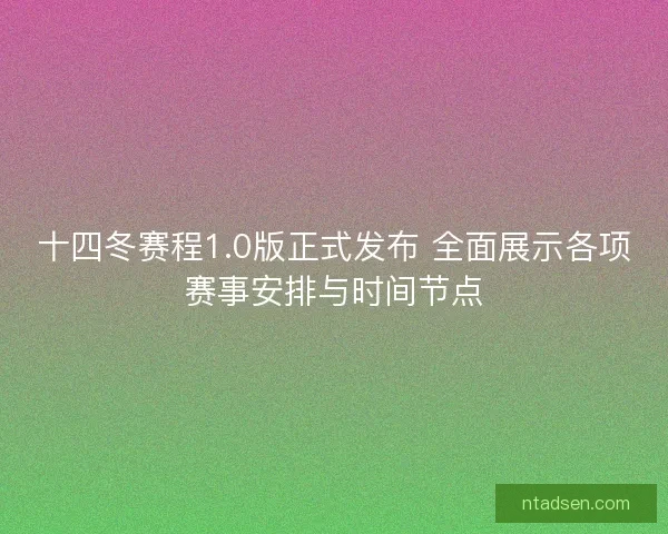 十四冬赛程1.0版正式发布 全面展示各项赛事安排与时间节点