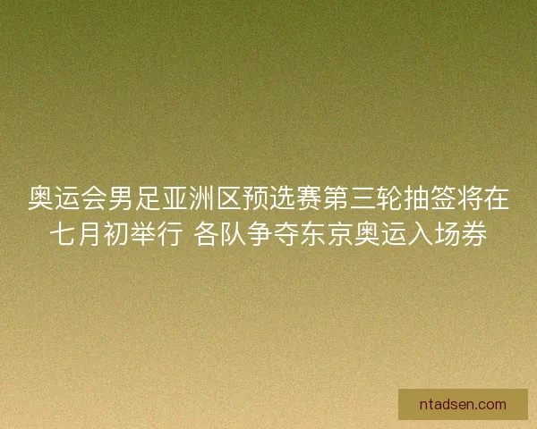 奥运会男足亚洲区预选赛第三轮抽签将在七月初举行 各队争夺东京奥运入场券