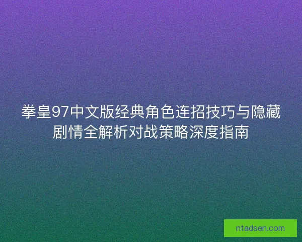 拳皇97中文版经典角色连招技巧与隐藏剧情全解析对战策略深度指南