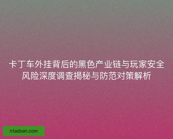 卡丁车外挂背后的黑色产业链与玩家安全风险深度调查揭秘与防范对策解析