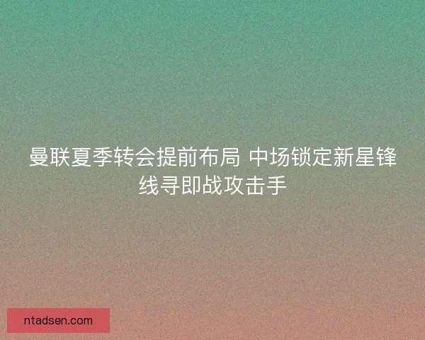曼联夏季转会提前布局 中场锁定新星锋线寻即战攻击手